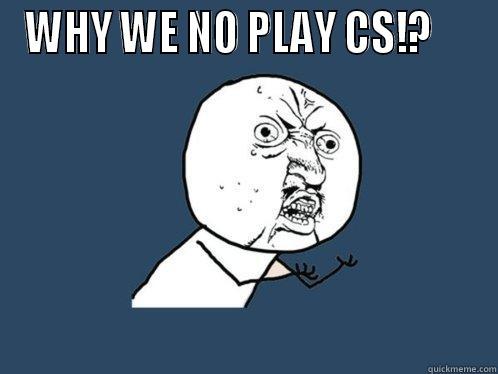 WHY WE NO PLAY CS!?      Y U No