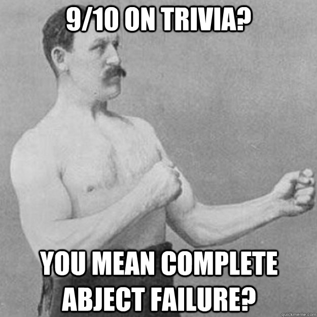 9/10 on trivia? You mean complete abject failure? - 9/10 on trivia? You mean complete abject failure?  overly manly man