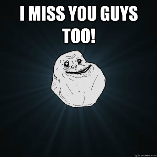 I miss you guys too!  - I miss you guys too!   Forever Alone