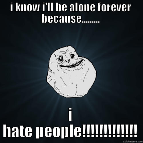 I KNOW I'LL BE ALONE FOREVER BECAUSE......... I HATE PEOPLE!!!!!!!!!!!!! Forever Alone