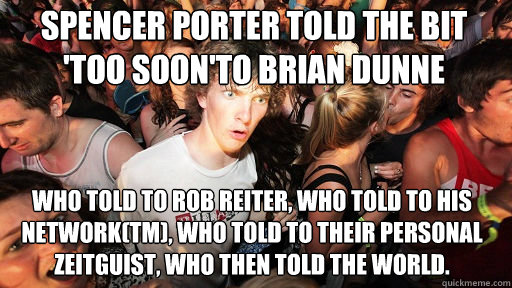 spencer porter told the bit 'too soon'to brian dunne
 who told to rob reiter, who told to his network(tm), who told to their personal zeitguist, who then told the world.    Sudden Clarity Clarence