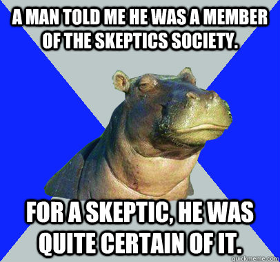A man told me he was a member of the Skeptics Society. For a skeptic, he was quite certain of it. - A man told me he was a member of the Skeptics Society. For a skeptic, he was quite certain of it.  Skeptical Hippo