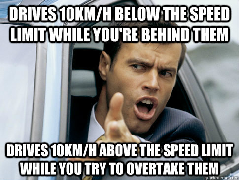 drives 10km/h below the speed limit while you're behind them drives 10km/h above the speed limit while you try to overtake them - drives 10km/h below the speed limit while you're behind them drives 10km/h above the speed limit while you try to overtake them  Asshole driver