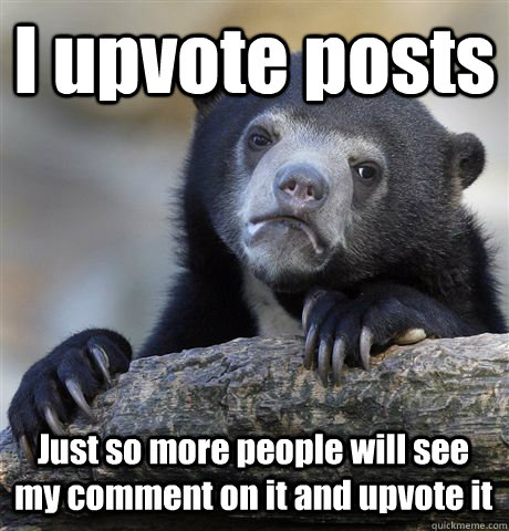 I upvote posts Just so more people will see my comment on it and upvote it  Confession Bear