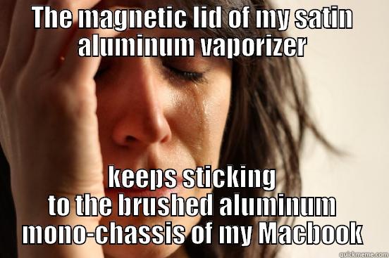 THE MAGNETIC LID OF MY SATIN ALUMINUM VAPORIZER KEEPS STICKING TO THE BRUSHED ALUMINUM MONO-CHASSIS OF MY MACBOOK First World Problems