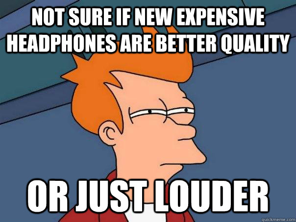 not sure if new expensive headphones are better quality or just louder  Futurama Fry