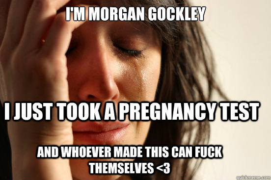 I'm Morgan gockley I just took a pregnancy test and whoever made this can fuck themselves <3  First World Problems
