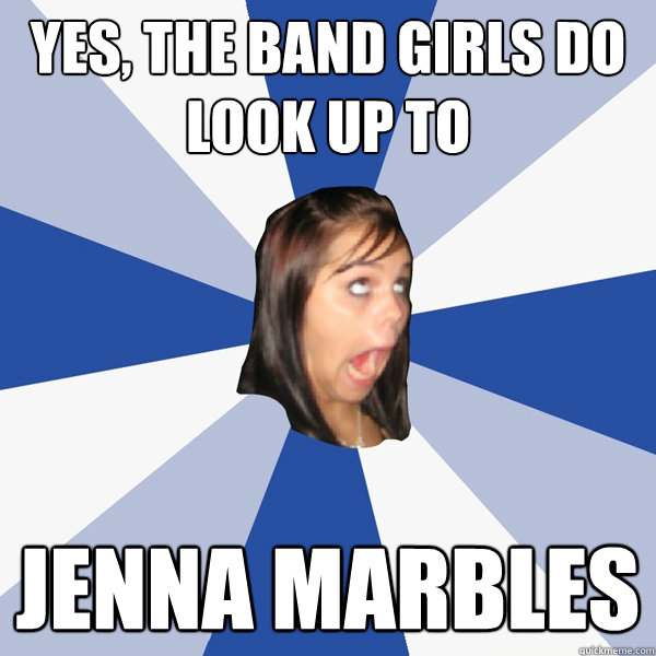 yes, the band girls do look up to jenna marbles  Annoying Facebook Girl