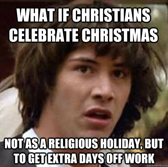 What if Christians celebrate Christmas Not as a religious holiday, but to get extra days off work - What if Christians celebrate Christmas Not as a religious holiday, but to get extra days off work  conspiracy keanu