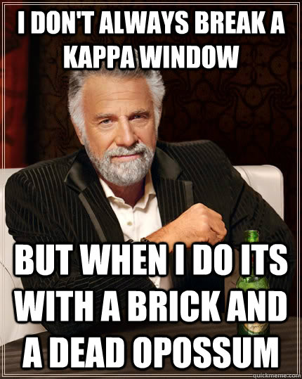 I don't always break a Kappa window But when i do its with a brick and a dead opossum   The Most Interesting Man In The World
