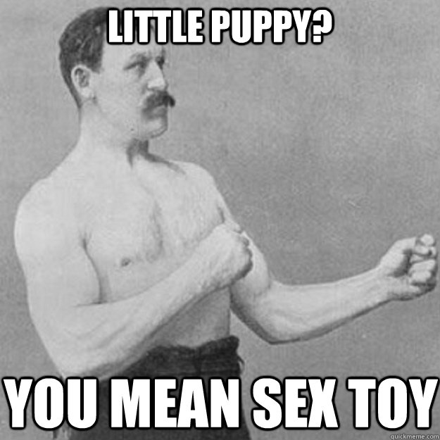 Little puppy? You mean sex toy  overly manly man