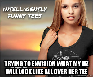  trying to envision what my jiz will look like all over her Tee  Advertising Fail
