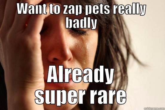 WANT TO ZAP PETS REALLY BADLY ALREADY SUPER RARE First World Problems