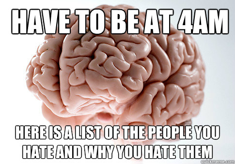 have to be at 4am here is a list of the people you hate and why you hate them  Scumbag Brain