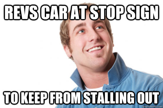 revs car at stop sign to keep from stalling out  Misunderstood Douchebag