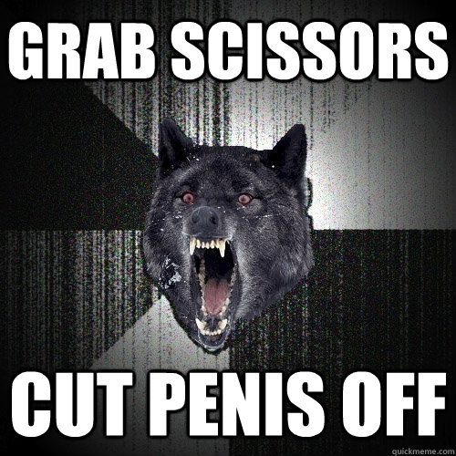 GRAB SCISSORS  CUT PENIS OFF - GRAB SCISSORS  CUT PENIS OFF  Insanity Wolf