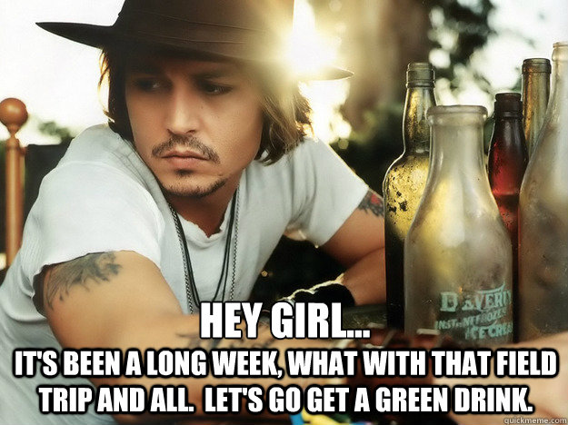 Hey girl... It's been a long week, what with that field trip and all.  Let's go get a green drink. - Hey girl... It's been a long week, what with that field trip and all.  Let's go get a green drink.  Field trip