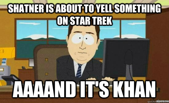 Shatner is about to yell something on star trek AAAAND it's Khan  aaaand its gone