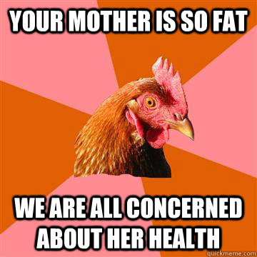 Your mother is so fat We are all concerned about her health  Anti-Joke Chicken