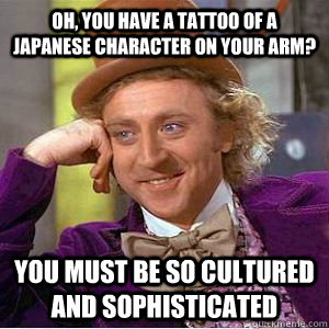 Oh, you have a tattoo of a japanese character on your arm? you must be so cultured and sophisticated - Oh, you have a tattoo of a japanese character on your arm? you must be so cultured and sophisticated  willy wonka