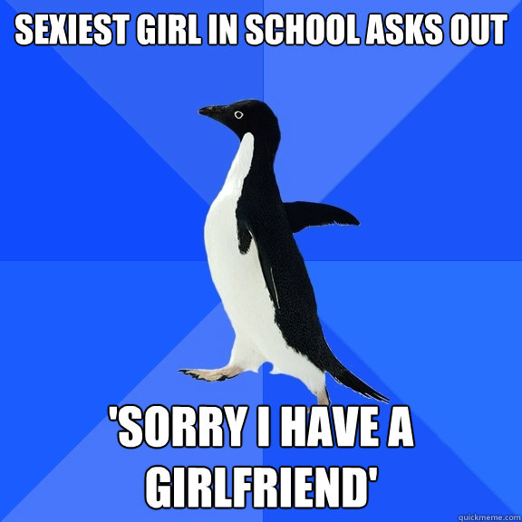 sexiest girl in school asks out 'sorry I have a girlfriend'  Socially Awkward Penguin
