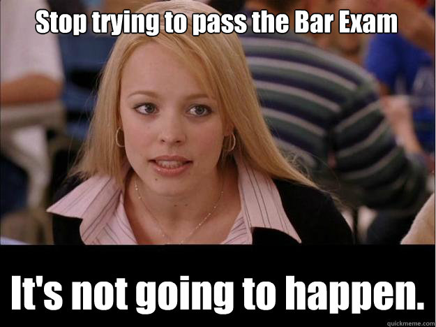 Stop trying to pass the Bar Exam It's not going to happen. - Stop trying to pass the Bar Exam It's not going to happen.  Its not going to happen