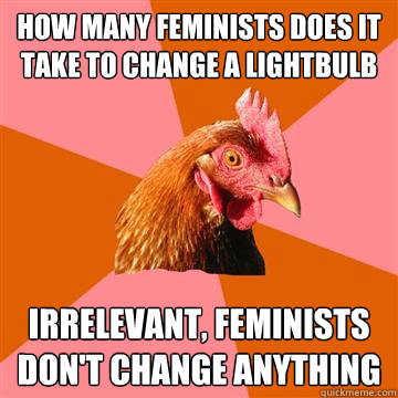 How many feminists does it take to change a lightbulb Irrelevant, feminists don't change anything - How many feminists does it take to change a lightbulb Irrelevant, feminists don't change anything  Anti-Joke Chicken