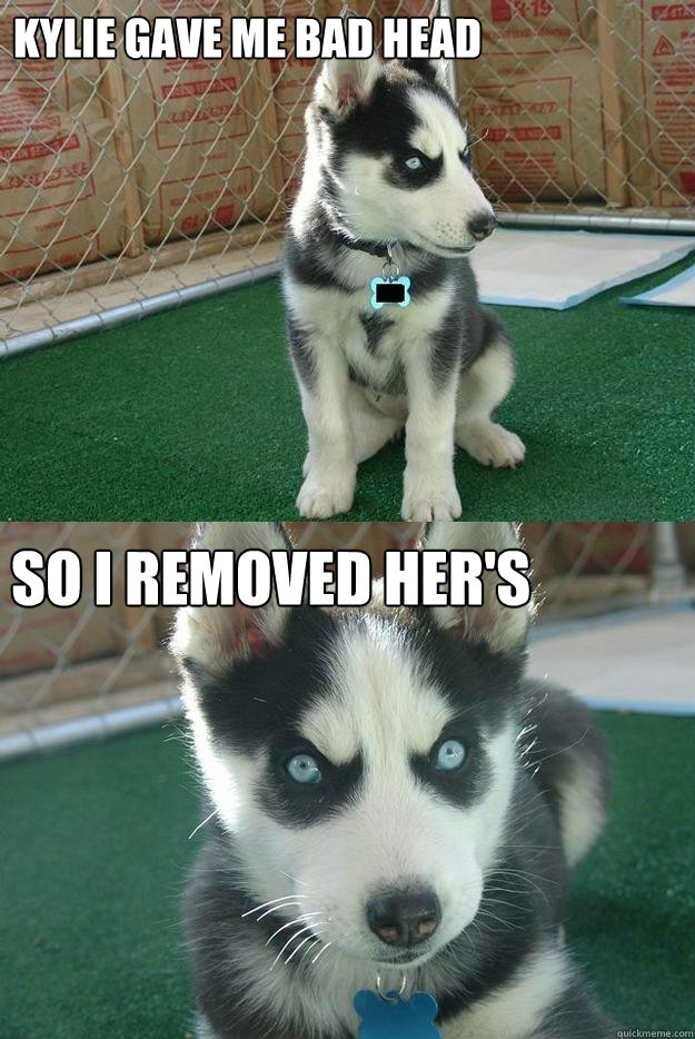 Kylie gave me bad head So I removed her's  Insanity puppy