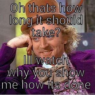 OH THATS HOW LONG IT SHOULD TAKE? ILL WATCH WHY YOU SHOW ME HOW ITS DONE Condescending Wonka