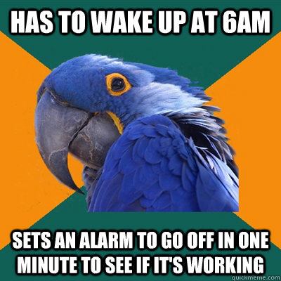 Has to wake up at 6am Sets an alarm to go off in one minute to see if it's working  Paranoid Parrot