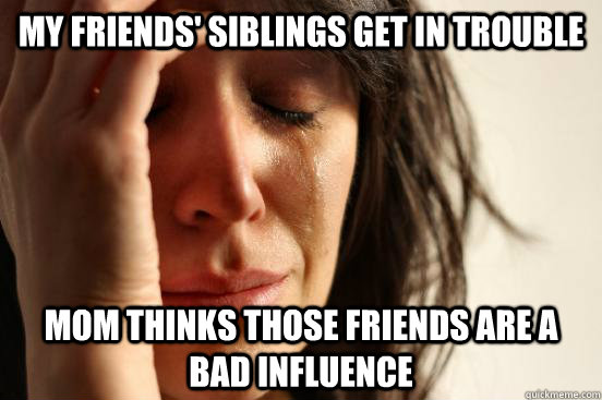 My friends' siblings get in trouble Mom thinks those friends are a bad influence  First World Problems