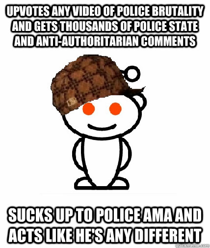 upvotes any video of police brutality and gets thousands of police state and anti-authoritarian comments sucks up to police ama and acts like he's any different  Scumbag Redditor