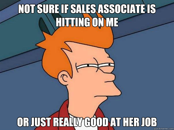 Not sure if sales associate is hitting on me Or just really good at her job  Futurama Fry