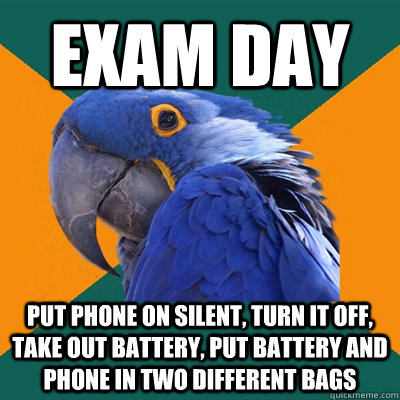 exam day put phone on silent, turn it off, take out battery, put battery and phone in two different bags  Paranoid Parrot