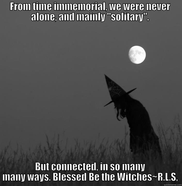 we witches - FROM TIME IMMEMORIAL, WE WERE NEVER ALONE, AND MAINLY 