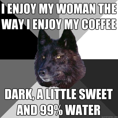 i enjoy my woman the way i enjoy my coffee dark, a little sweet and 99% water - i enjoy my woman the way i enjoy my coffee dark, a little sweet and 99% water  Sanity Wolf