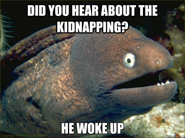 Did You hear about the kidnapping?  He Woke up  - Did You hear about the kidnapping?  He Woke up   Bad Joke Eel