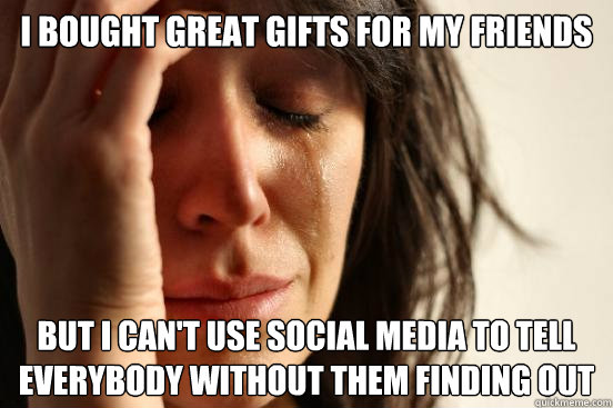 I bought great gifts for my friends But I can't use social media to tell everybody without them finding out  First World Problems