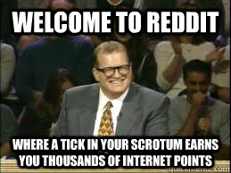Welcome to Reddit where a tick in your scrotum earns you thousands of internet points  Welcome to Reddit