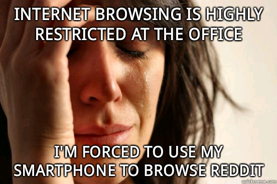 Internet browsing is highly restricted at the office I'm forced to use my smartphone to browse reddit  First World Problems