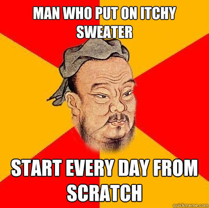 man who put on itchy sweater start every day from scratch - man who put on itchy sweater start every day from scratch  Confucius says