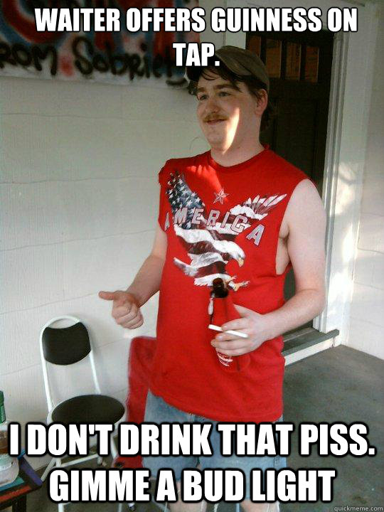 Waiter offers Guinness on tap. I don't drink that piss. Gimme a Bud Light  Redneck Randal