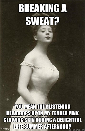 Breaking a sweat? You mean the glistening dewdrops upon my tender pink glowing skin during a delightful late summer afternoon? - Breaking a sweat? You mean the glistening dewdrops upon my tender pink glowing skin during a delightful late summer afternoon?  Overly Ladylike Lady
