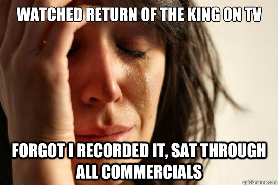 Watched Return of the king on tv forgot i recorded it, sat through all commercials  First World Problems
