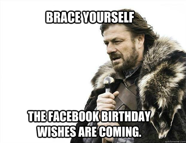BRACE YOURSELF The Facebook birthday wishes are coming.  BRACE YOURSELF TIMELINE POSTS