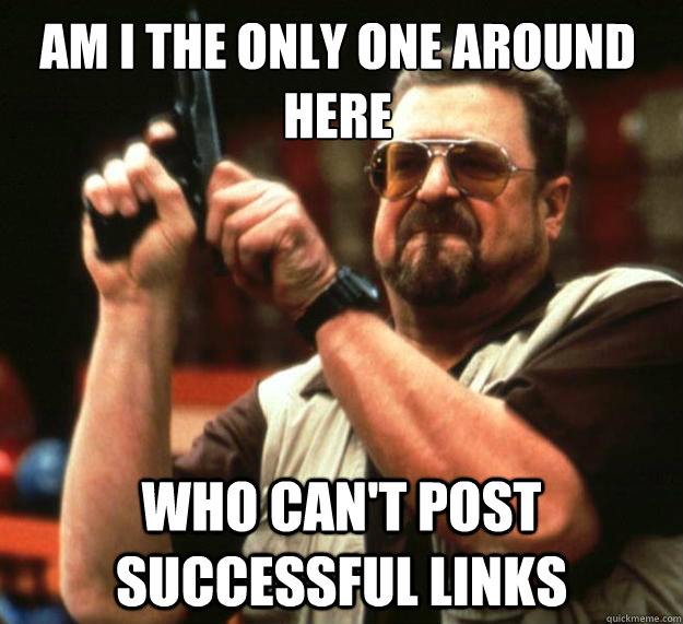 Am I the only one around here who can't post successful links  Walter