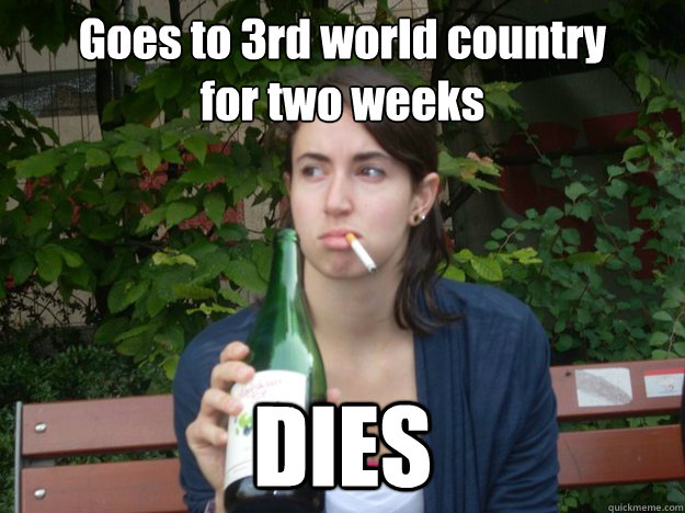 Goes to 3rd world country 
for two weeks DIES  Study Abroad Bitch
