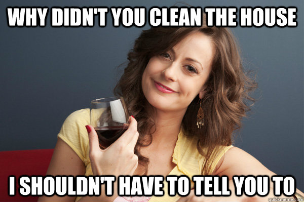 Why didn't you clean the house I shouldn't have to tell you to   Forever Resentful Mother