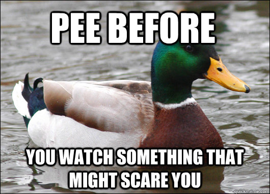 Pee before you watch something that might scare you  Actual Advice Mallard
