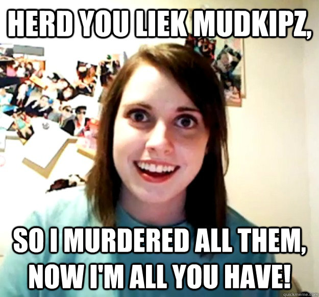 Herd you liek Mudkipz, So I murdered all them, now I'm all you have!  Caption 3 goes here - Herd you liek Mudkipz, So I murdered all them, now I'm all you have!  Caption 3 goes here  Overly Attached Girlfriend